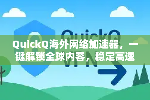 QuickQ海外网络加速器，一键解锁全球内容，稳定高速的跨境网络解决方案