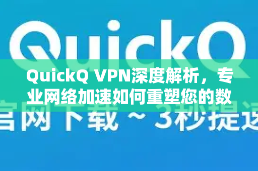 QuickQ VPN深度解析，专业网络加速如何重塑您的数字体验