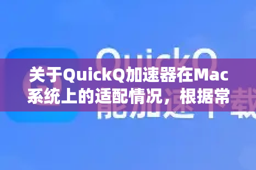 关于QuickQ加速器在Mac系统上的适配情况，根据常见的网络信息和使用者反馈，为您整理如下-第1张图片-QuickQ下载官网-2026最新官方VPN