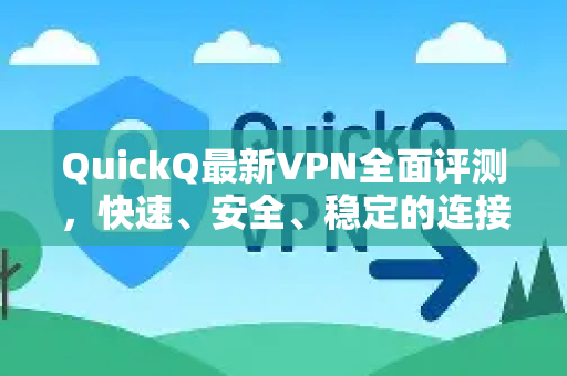 QuickQ最新VPN全面评测，快速、安全、稳定的连接体验