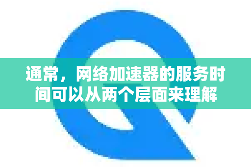 通常,网络加速器的服务时间可以从两个层面来理解-第1张图片-QuickQ下载官网-2026最新官方VPN 通常,网络加速器的服务时间可以从两个层面来理解-第1张图片-QuickQ下载官网-2026最新官方VPN
