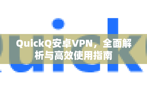 QuickQ安卓VPN，全面解析与高效使用指南