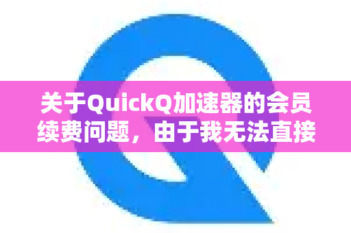 关于QuickQ加速器的会员续费问题，由于我无法直接查询您的账户信息或提供具体的操作指导，建议您