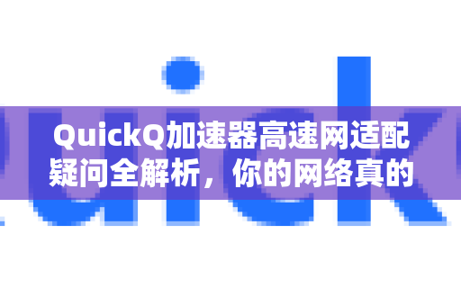 QuickQ加速器高速网适配疑问全解析，你的网络真的加速了吗？
