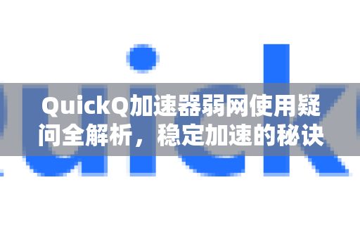 QuickQ加速器弱网使用疑问全解析，稳定加速的秘诀