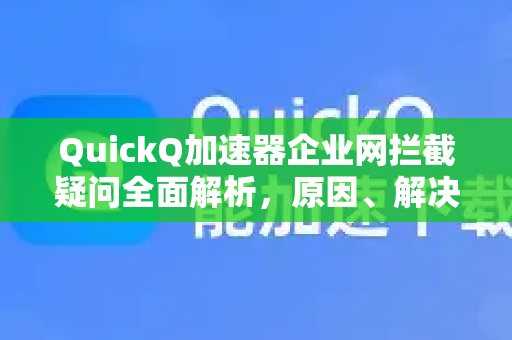 QuickQ加速器企业网拦截疑问全面解析，原因、解决方案与下载指南