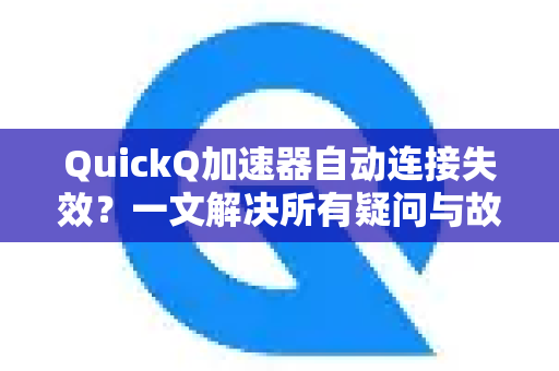 QuickQ加速器自动连接失效？一文解决所有疑问与故障