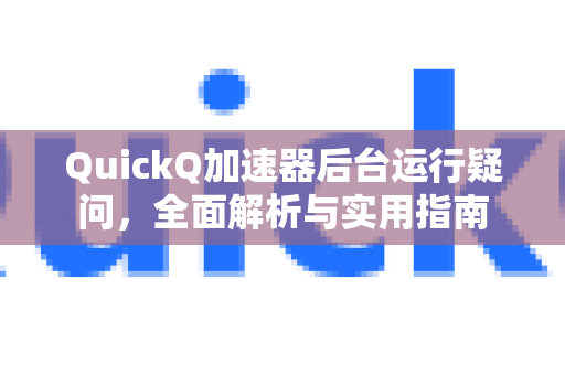 QuickQ加速器后台运行疑问，全面解析与实用指南