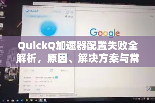 QuickQ加速器配置失败全解析，原因、解决方案与常见问答