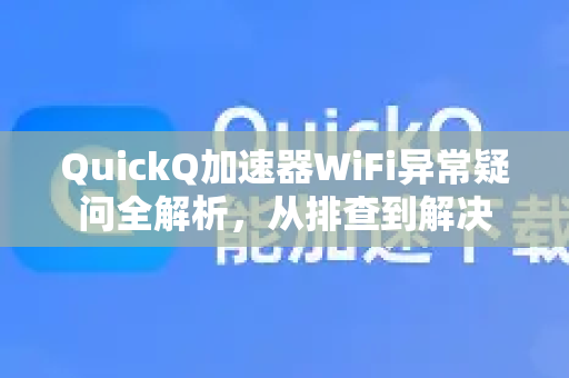 QuickQ加速器WiFi异常疑问全解析，从排查到解决