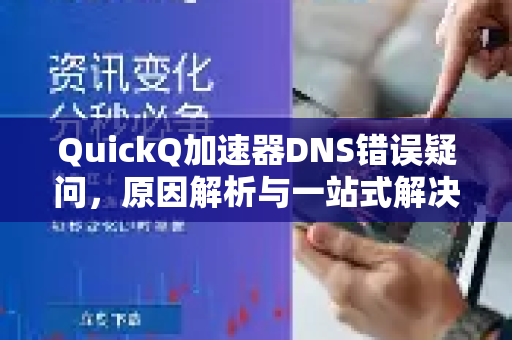 QuickQ加速器DNS错误疑问，原因解析与一站式解决指南