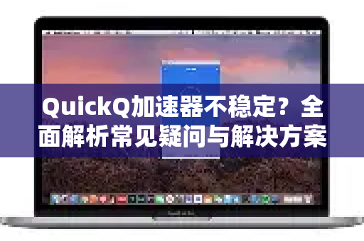 QuickQ加速器不稳定？全面解析常见疑问与解决方案