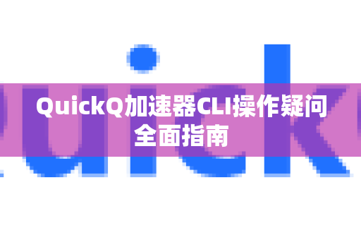 QuickQ加速器CLI操作疑问全面指南-第1张图片-QuickQ下载官网-2026最新官方VPN