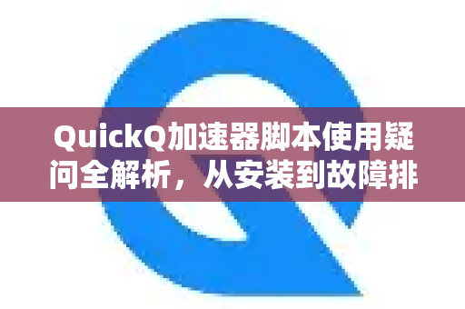 QuickQ加速器脚本使用疑问全解析，从安装到故障排除-第1张图片-QuickQ下载官网-2026最新官方VPN