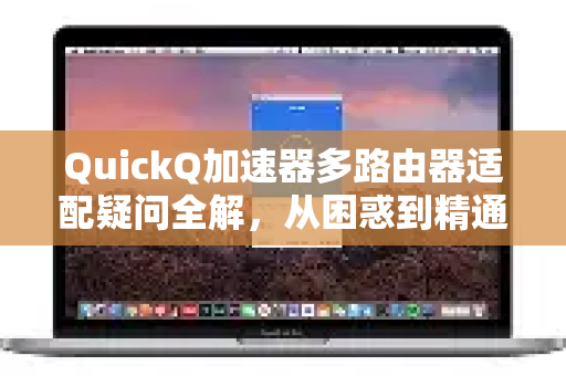 QuickQ加速器多路由器适配疑问全解，从困惑到精通-第1张图片-QuickQ下载官网-2026最新官方VPN