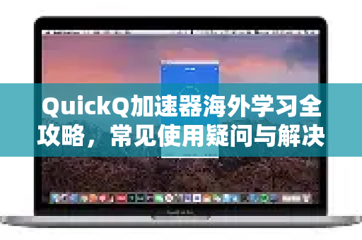 QuickQ加速器海外学习全攻略，常见使用疑问与解决指南