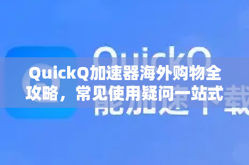 QuickQ加速器海外购物全攻略，常见使用疑问一站式解答