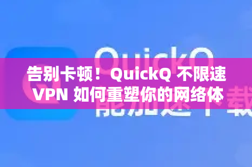 告别卡顿！QuickQ 不限速 VPN 如何重塑你的网络体验？