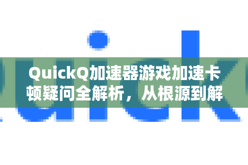 QuickQ加速器游戏加速卡顿疑问全解析，从根源到解决方案-第1张图片-QuickQ下载官网-2026最新官方VPN