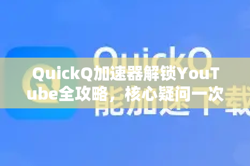 QuickQ加速器解锁YouTube全攻略，核心疑问一次理清