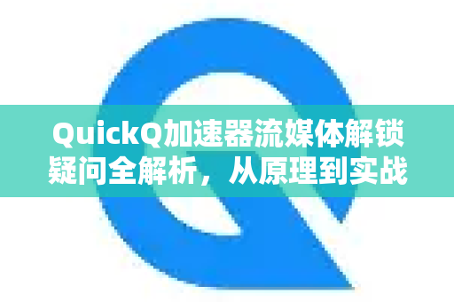 QuickQ加速器流媒体解锁疑问全解析，从原理到实战