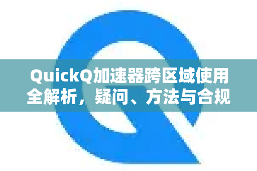 QuickQ加速器跨区域使用全解析，疑问、方法与合规指南-第1张图片-QuickQ下载官网-2026最新官方VPN