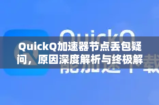 QuickQ加速器节点丢包疑问，原因深度解析与终极解决指南-第1张图片-QuickQ下载官网-2026最新官方VPN