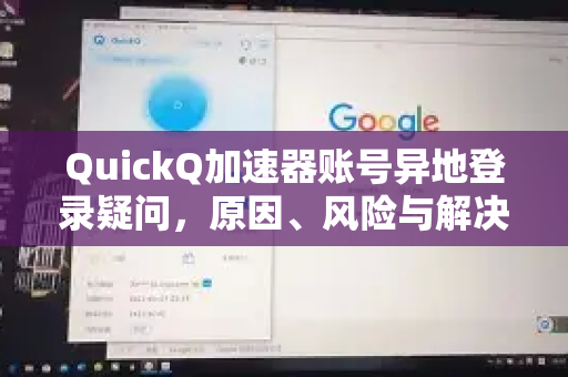 QuickQ加速器账号异地登录疑问，原因、风险与解决方案全解析