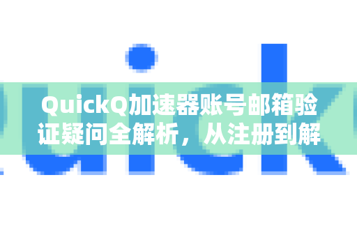 QuickQ加速器账号邮箱验证疑问全解析，从注册到解决问题的完整指南