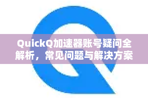 QuickQ加速器账号疑问全解析，常见问题与解决方案