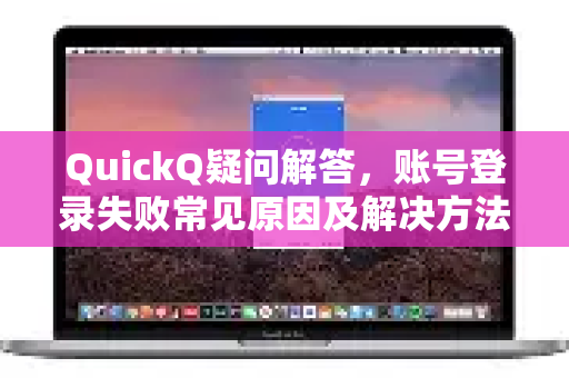 QuickQ疑问解答，账号登录失败常见原因及解决方法全解析