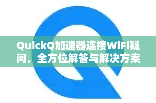 QuickQ加速器连接WiFi疑问，全方位解答与解决方案