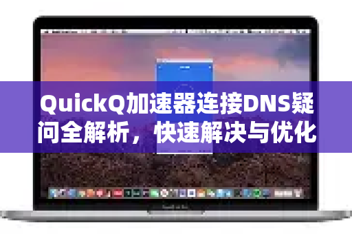 QuickQ加速器连接DNS疑问全解析，快速解决与优化指南
