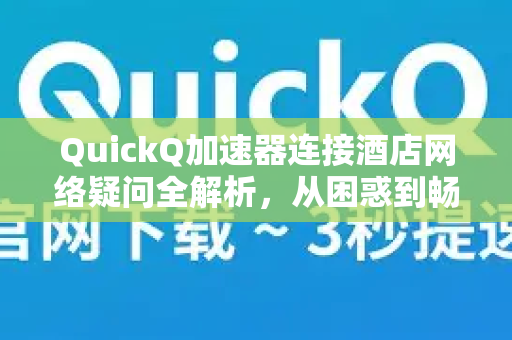 QuickQ加速器连接酒店网络疑问全解析，从困惑到畅通-第1张图片-QuickQ下载官网-2026最新官方VPN