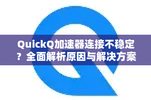 QuickQ加速器连接不稳定？全面解析原因与解决方案