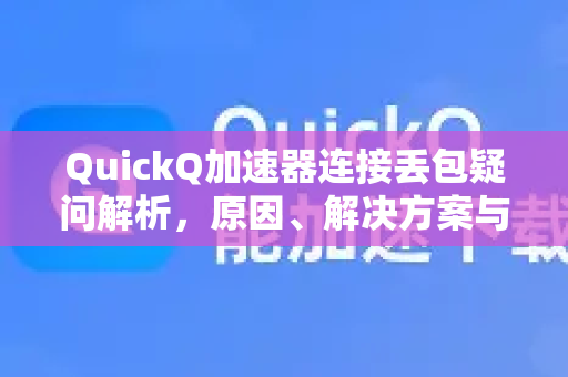 QuickQ加速器连接丢包疑问解析，原因、解决方案与优化指南