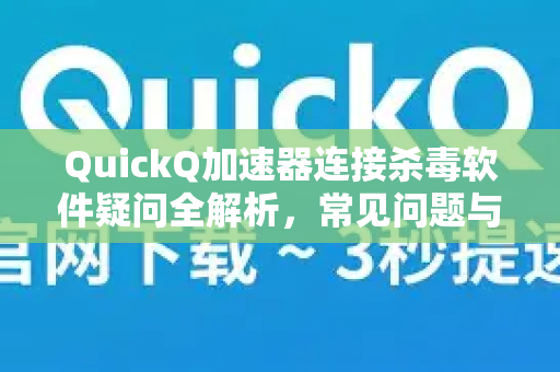 QuickQ加速器连接杀毒软件疑问全解析，常见问题与解决方案指南