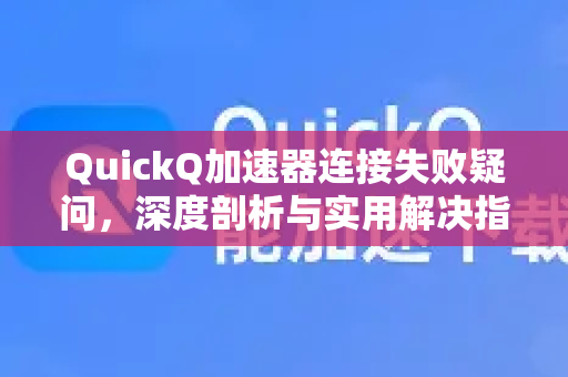 QuickQ加速器连接失败疑问，深度剖析与实用解决指南