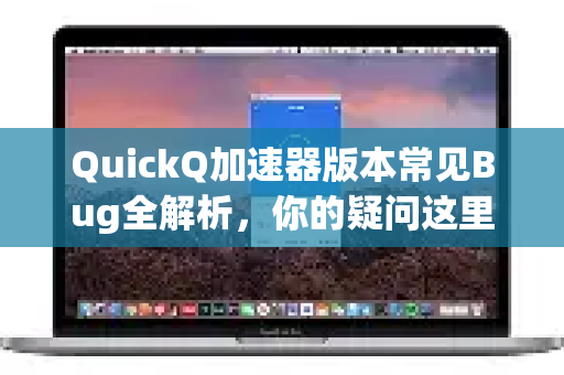 QuickQ加速器版本常见Bug全解析，你的疑问这里都有答案！