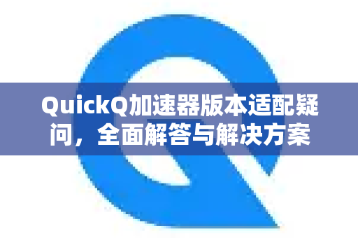 QuickQ加速器版本适配疑问，全面解答与解决方案-第1张图片-QuickQ下载官网-2026最新官方VPN