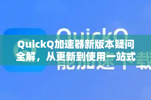 QuickQ加速器新版本疑问全解，从更新到使用一站式答疑指南-第1张图片-QuickQ下载官网-2026最新官方VPN