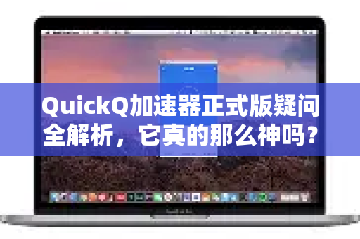 QuickQ加速器正式版疑问全解析，它真的那么神吗？-第1张图片-QuickQ下载官网-2026最新官方VPN