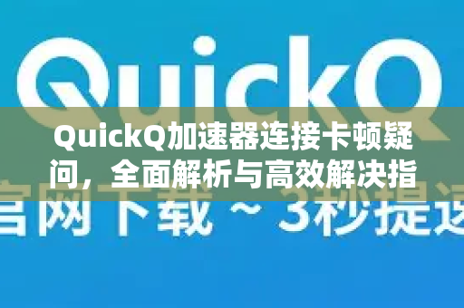 QuickQ加速器连接卡顿疑问，全面解析与高效解决指南