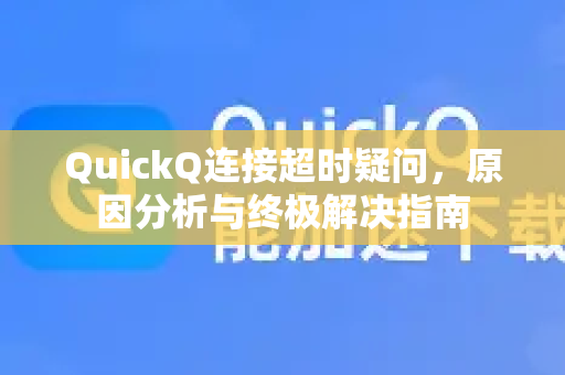 QuickQ连接超时疑问，原因分析与终极解决指南