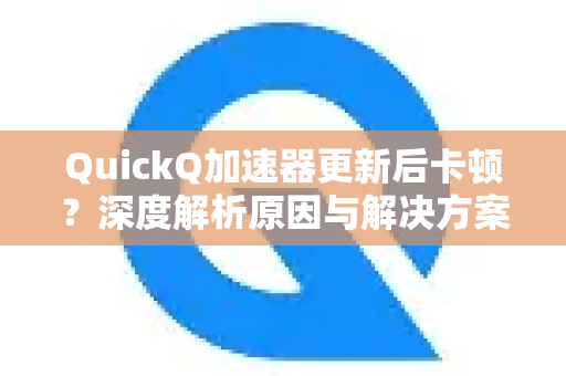 QuickQ加速器更新后卡顿？深度解析原因与解决方案-第1张图片-QuickQ下载官网-2026最新官方VPN