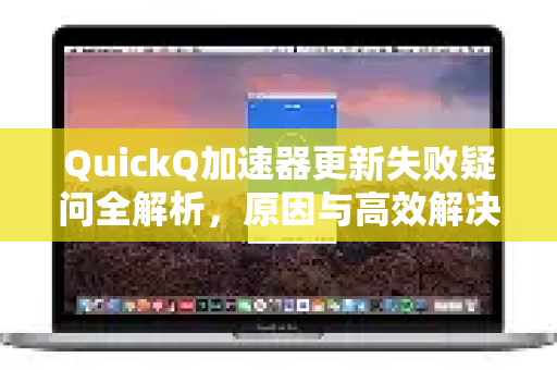 QuickQ加速器更新失败疑问全解析，原因与高效解决指南
