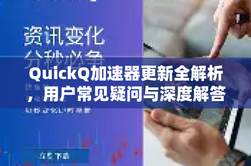 QuickQ加速器更新全解析，用户常见疑问与深度解答