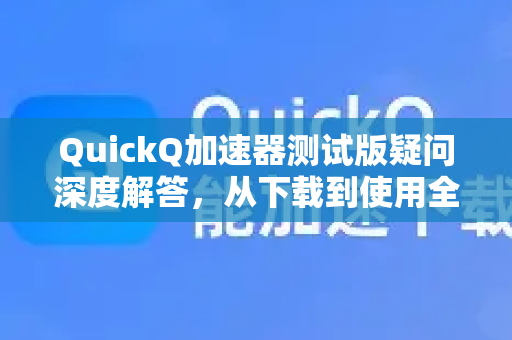 QuickQ加速器测试版疑问深度解答，从下载到使用全指南-第1张图片-QuickQ下载官网-2026最新官方VPN