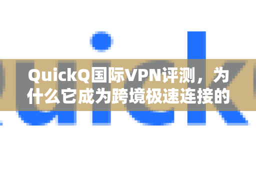 QuickQ国际VPN评测，为什么它成为跨境极速连接的优选？