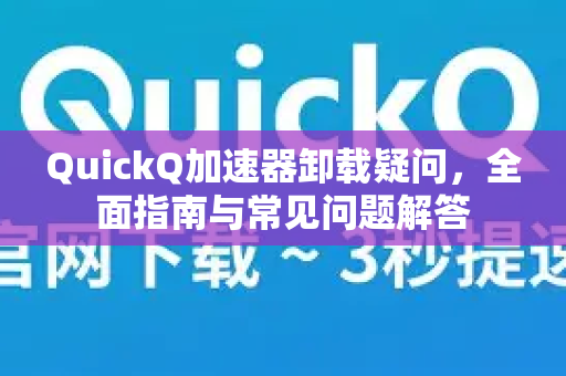 QuickQ加速器卸载疑问，全面指南与常见问题解答